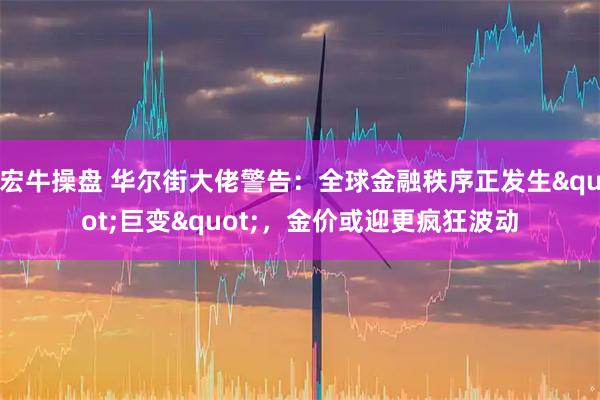 宏牛操盘 华尔街大佬警告：全球金融秩序正发生"巨变"，金价或迎更疯狂波动
