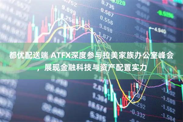 都优配送端 ATFX深度参与拉美家族办公室峰会，展现金融科技与资产配置实力