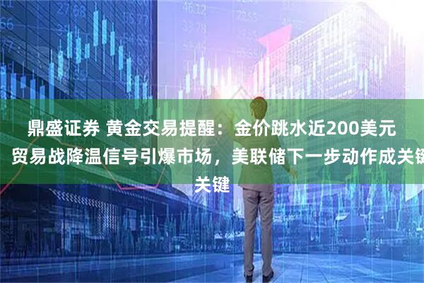 鼎盛证券 黄金交易提醒：金价跳水近200美元！贸易战降温信号引爆市场，美联储下一步动作成关键