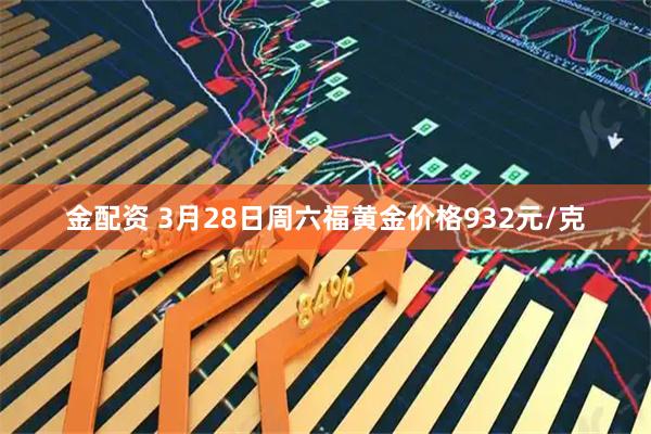 金配资 3月28日周六福黄金价格932元/克