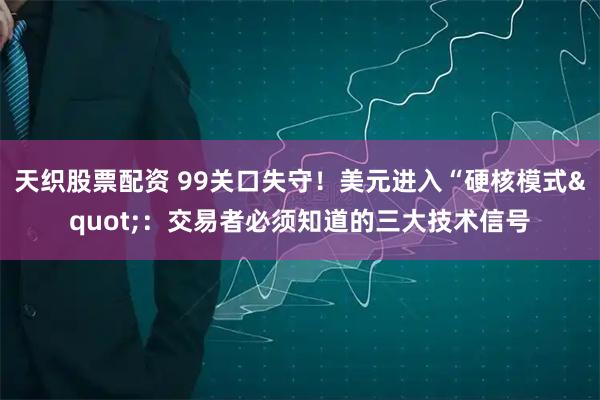 天织股票配资 99关口失守！美元进入“硬核模式"：交易者必须知道的三大技术信号