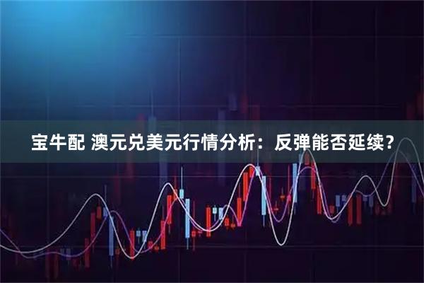 宝牛配 澳元兑美元行情分析：反弹能否延续？