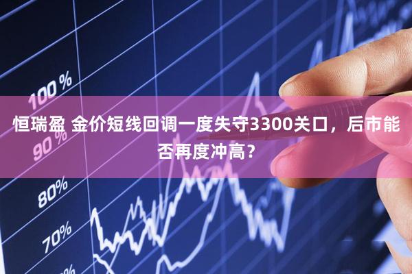 恒瑞盈 金价短线回调一度失守3300关口，后市能否再度冲高？