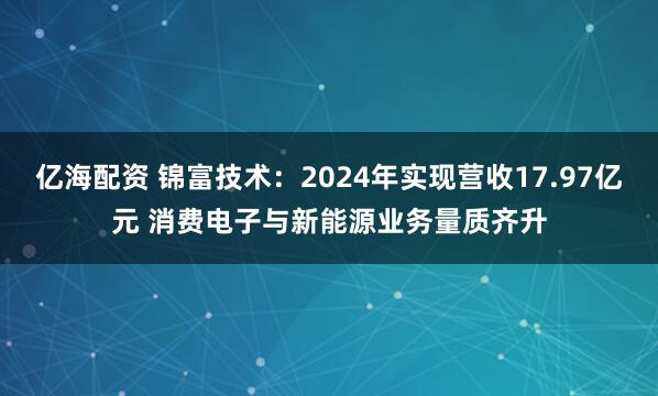 亿海配资 锦富技术：2024年实现营收17.97亿元 消费电子与新能源业务量质齐升