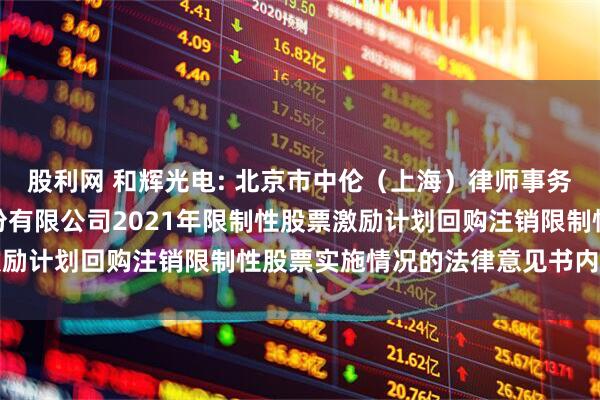 股利网 和辉光电: 北京市中伦（上海）律师事务所关于上海和辉光电股份有限公司2021年限制性股票激励计划回购注销限制性股票实施情况的法律意见书内容摘要