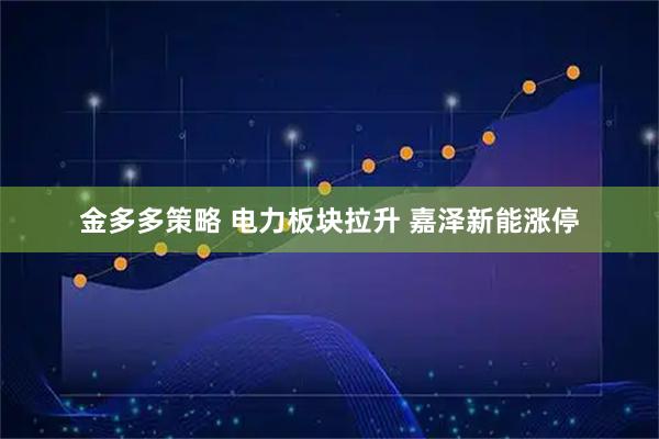 金多多策略 电力板块拉升 嘉泽新能涨停