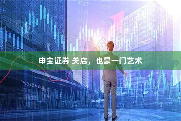 申宝证券 关店，也是一门艺术