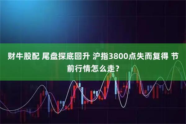 财牛股配 尾盘探底回升 沪指3800点失而复得 节前行情怎么走？