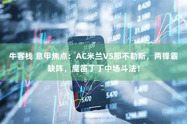 牛客栈 意甲焦点：AC米兰VS那不勒斯，两锋霸缺阵，魔笛丁丁中场斗法！