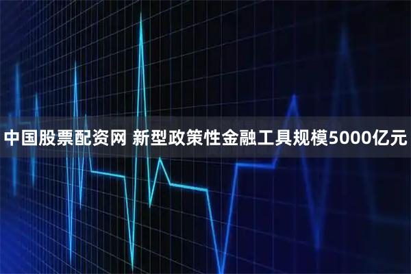 中国股票配资网 新型政策性金融工具规模5000亿元