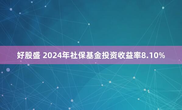 好股盛 2024年社保基金投资收益率8.10%