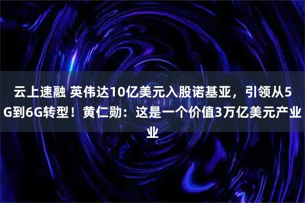 云上速融 英伟达10亿美元入股诺基亚，引领从5G到6G转型！黄仁勋：这是一个价值3万亿美元产业