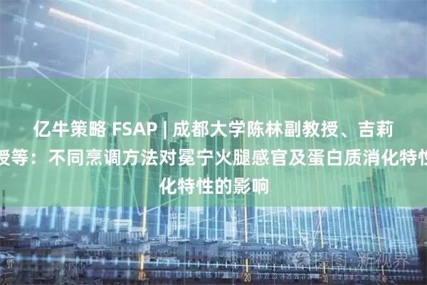 亿牛策略 FSAP | 成都大学陈林副教授、吉莉莉副教授等：不同烹调方法对冕宁火腿感官及蛋白质消化特性的影响