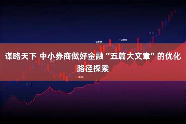 谋略天下 中小券商做好金融“五篇大文章”的优化路径探索