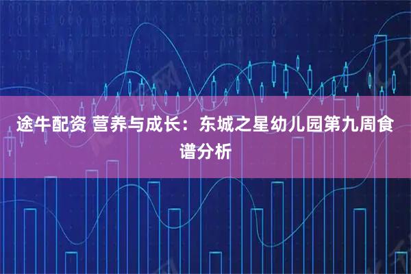 途牛配资 营养与成长：东城之星幼儿园第九周食谱分析