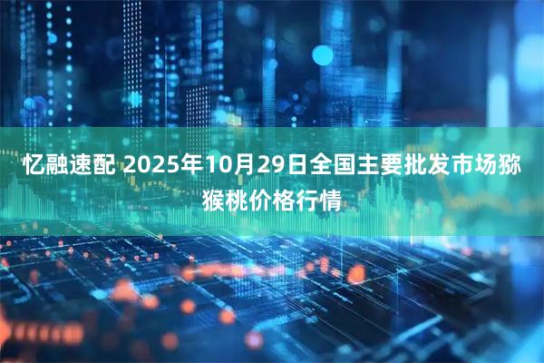 忆融速配 2025年10月29日全国主要批发市场猕猴桃价格行情