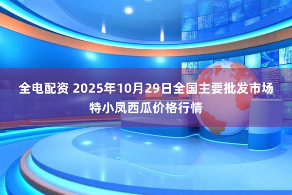全电配资 2025年10月29日全国主要批发市场特小凤西瓜价格行情