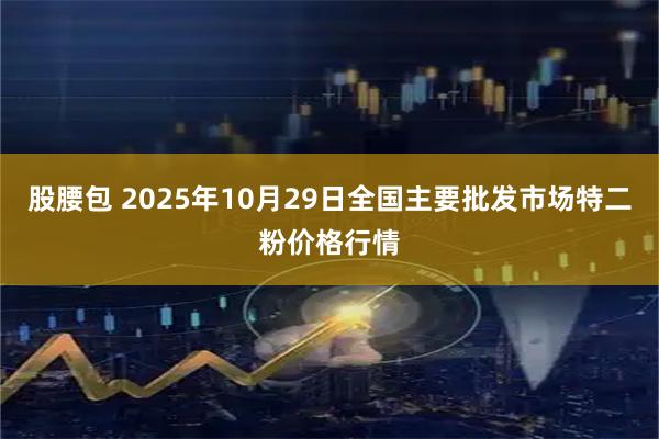 股腰包 2025年10月29日全国主要批发市场特二粉价格行情