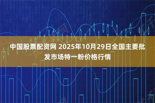 中国股票配资网 2025年10月29日全国主要批发市场特一粉价格行情