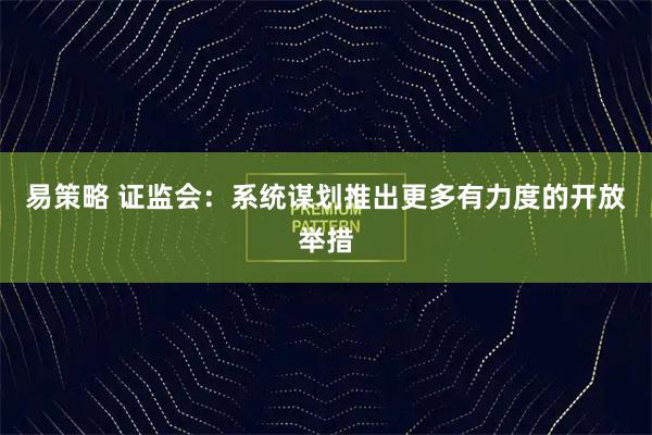 易策略 证监会：系统谋划推出更多有力度的开放举措