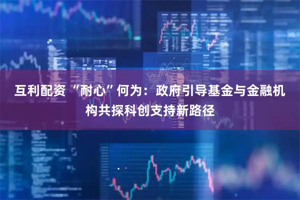 互利配资 “耐心”何为：政府引导基金与金融机构共探科创支持新路径