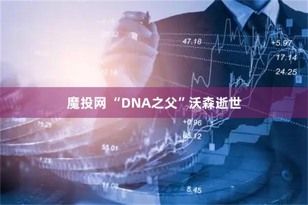 魔投网 “DNA之父”沃森逝世