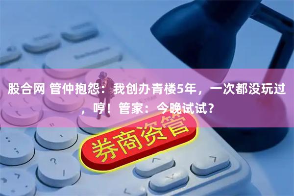 股合网 管仲抱怨：我创办青楼5年，一次都没玩过，哼！管家：今晚试试？