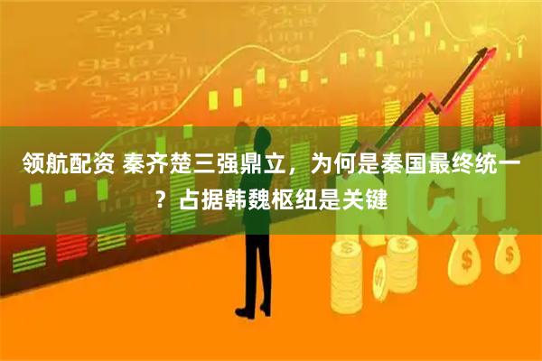 领航配资 秦齐楚三强鼎立，为何是秦国最终统一？占据韩魏枢纽是关键
