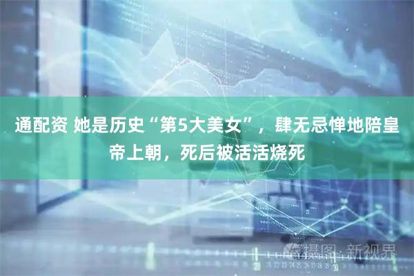 通配资 她是历史“第5大美女”，肆无忌惮地陪皇帝上朝，死后被活活烧死