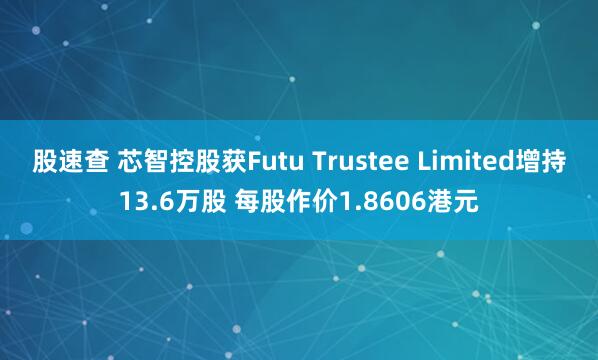 股速查 芯智控股获Futu Trustee Limited增持13.6万股 每股作价1.8606港元
