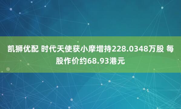 凯狮优配 时代天使获小摩增持228.0348万股 每股作价约68.93港元