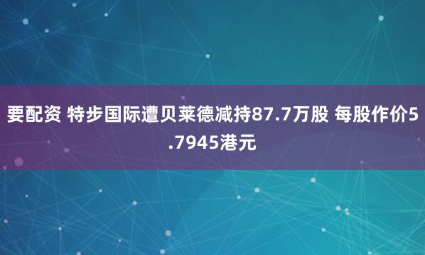 要配资 特步国际遭贝莱德减持87.7万股 每股作价5.7945港元