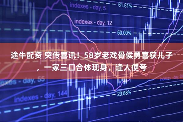 途牛配资 突传喜讯！58岁老戏骨侯勇喜获儿子，一家三口合体现身，逢人便夸