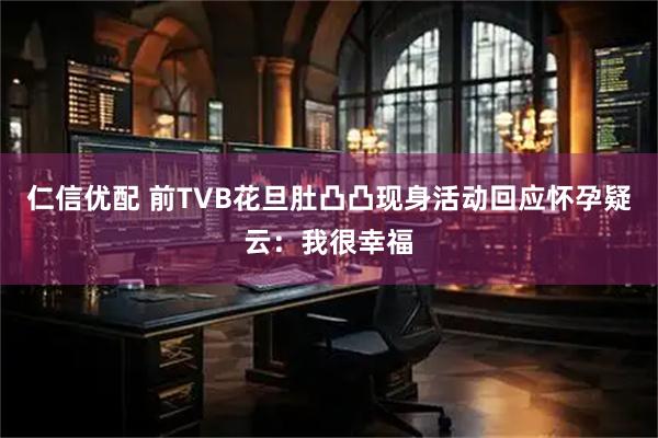 仁信优配 前TVB花旦肚凸凸现身活动回应怀孕疑云：我很幸福