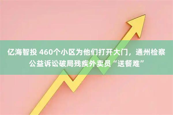 亿海智投 460个小区为他们打开大门，通州检察公益诉讼破局残疾外卖员“送餐难”