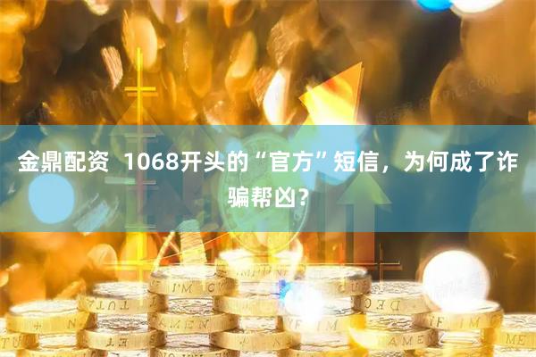 金鼎配资  1068开头的“官方”短信，为何成了诈骗帮凶？