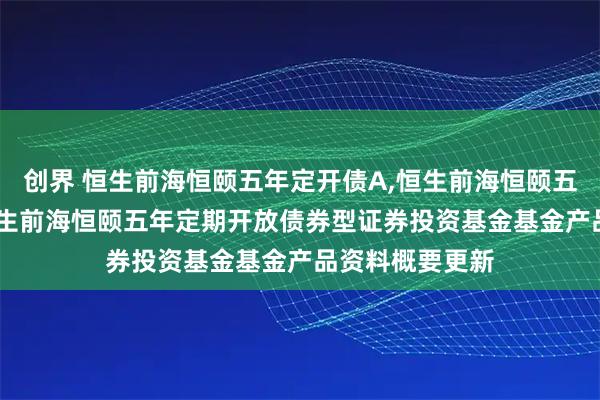 创界 恒生前海恒颐五年定开债A,恒生前海恒颐五年定开债C: 恒生前海恒颐五年定期开放债券型证券投资基金基金产品资料概要更新