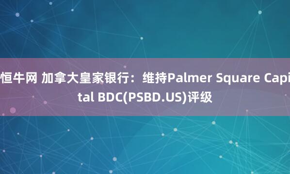 恒牛网 加拿大皇家银行：维持Palmer Square Capital BDC(PSBD.US)评级