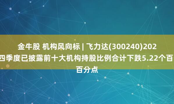 金牛股 机构风向标 | 飞力达(300240)2024年四季度已披露前十大机构持股比例合计下跌5.22个百分点