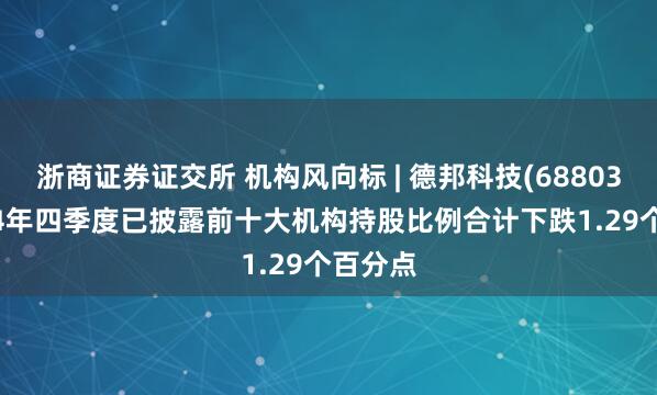 浙商证券证交所 机构风向标 | 德邦科技(688035)2024年四季度已披露前十大机构持股比例合计下跌1.29个百分点
