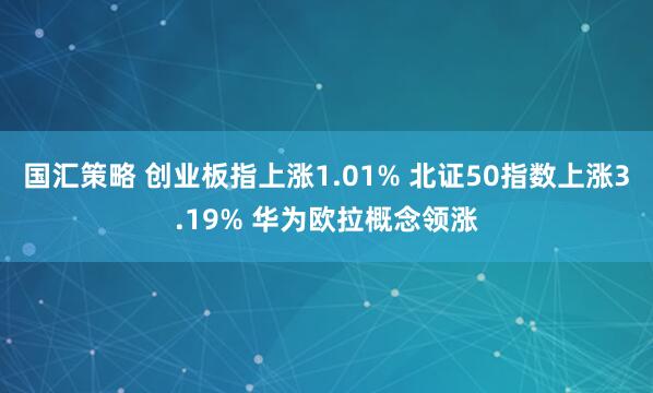 国汇策略 创业板指上涨1.01% 北证50指数上涨3.19% 华为欧拉概念领涨