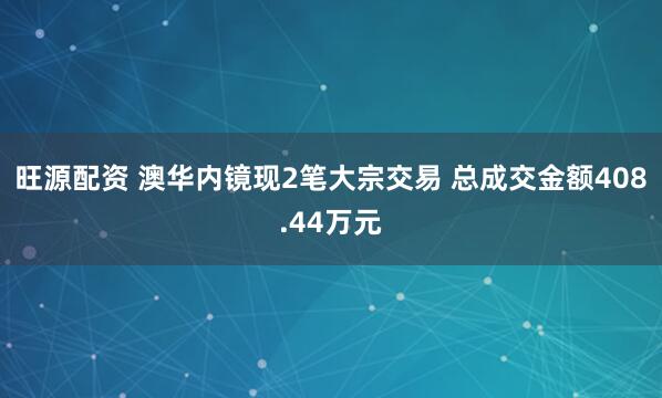 旺源配资 澳华内镜现2笔大宗交易 总成交金额408.44万元