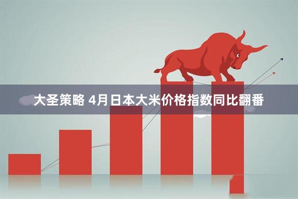 大圣策略 4月日本大米价格指数同比翻番