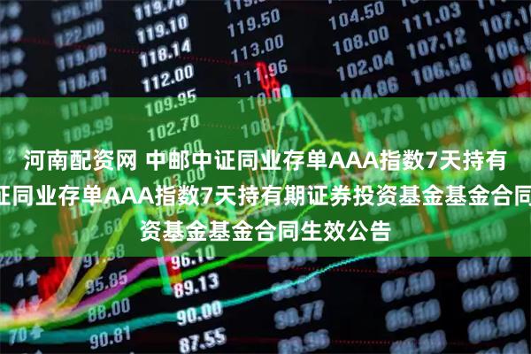 河南配资网 中邮中证同业存单AAA指数7天持有: 中邮中证同业存单AAA指数7天持有期证券投资基金基金合同生效公告