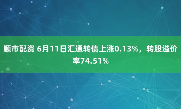 顺市配资 6月11日汇通转债上涨0.13%,转股溢价率74.51%