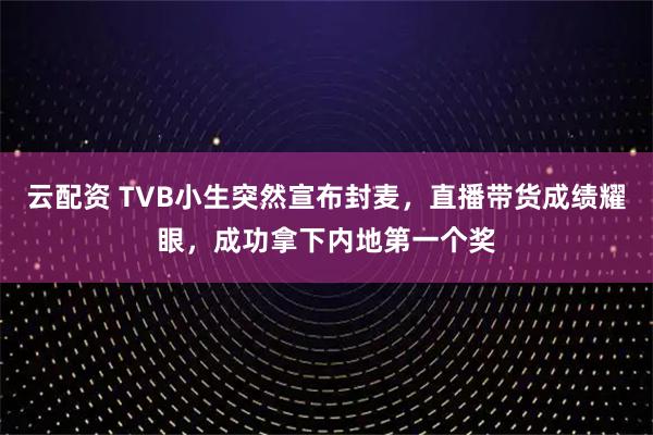 云配资 TVB小生突然宣布封麦,直播带货成绩耀眼,成功拿下内地第一个奖