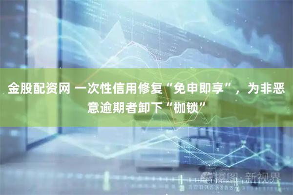 金股配资网 一次性信用修复“免申即享”,为非恶意逾期者卸下“枷锁”