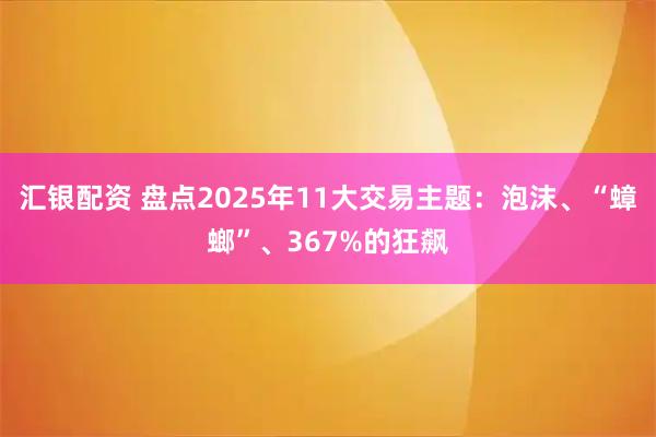 汇银配资 盘点2025年11大交易主题：泡沫、“蟑螂”、367%的狂飙