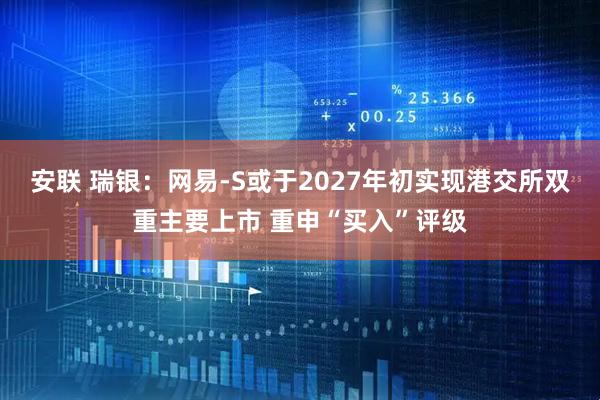 安联 瑞银：网易-S或于2027年初实现港交所双重主要上市 重申“买入”评级