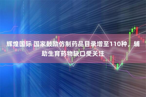 辉煌国际 国家鼓励仿制药品目录增至110种,辅助生育药物缺口受关注